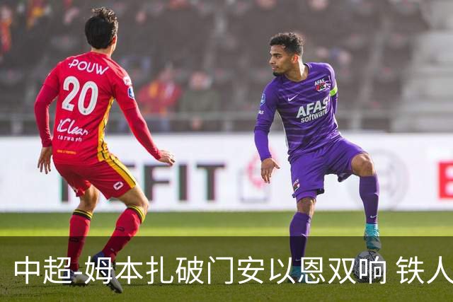 中超-姆本扎破门安以恩双响 铁人4-0十人海牛领先降级区7分