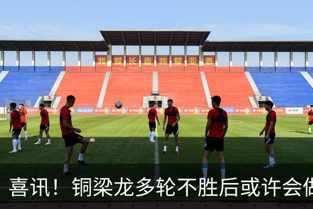 喜讯！铜梁龙多轮不胜后或许会做出重要决定，可能跟核心完成续约