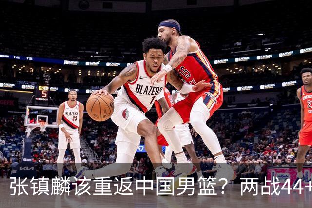 张镇麟该重返中国男篮？两战44+8各种暴扣 下个窗口期仅剩24天
