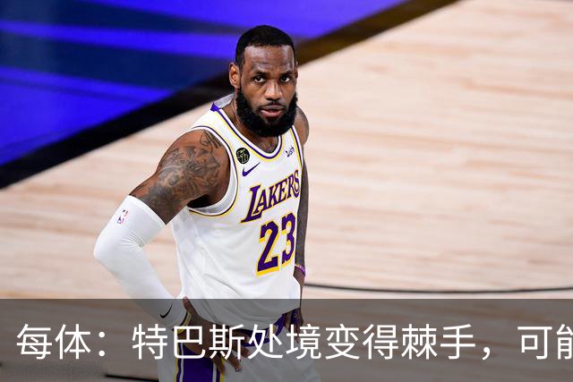 每体：特巴斯处境变得棘手，可能被西班牙体育高等委员会暂时停职