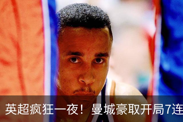 英超疯狂一夜！曼城豪取开局7连胜，哈兰德双响，多场对决大反转