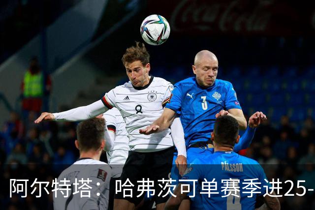 阿尔特塔：哈弗茨可单赛季进25-30球！阿森纳成五大联赛1-0之王！