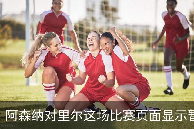 阿森纳对里尔这场比赛页面显示暂不可用